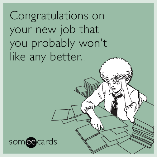 Congratulations on your new job that you probably won't like any better