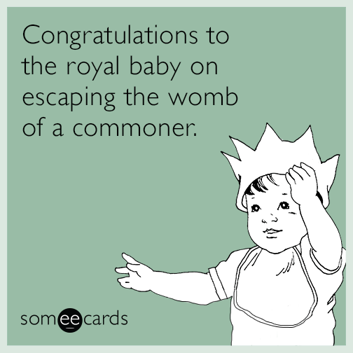 Congratulations to the royal baby on escaping the womb of a commoner.