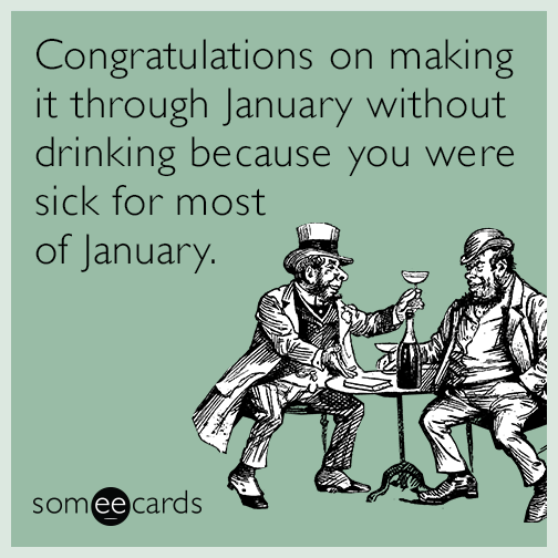 Congratulations on making it through January without drinking because you were sick for most of January.