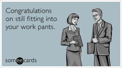 Congratulations on still fitting into your work pants.