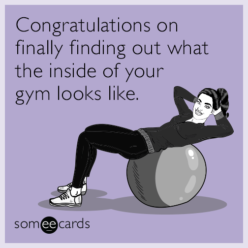 Congratulationss on finally finding out what the inside of your gym looks like.