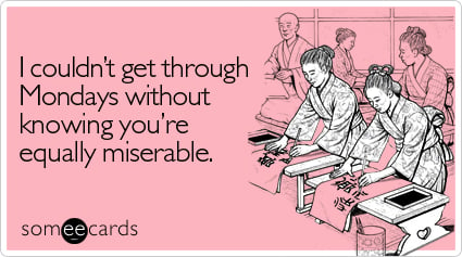 I couldn't get through Mondays without knowing you're equally miserable