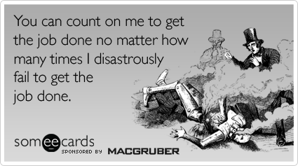 You can count on me to get the job done no matter how many times I disastrously fail to get the job done