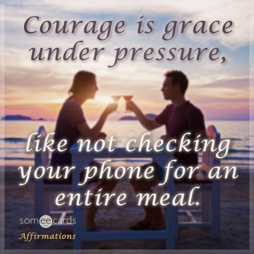 Courage is grace under pressure, like not checking your phone for an entire meal.