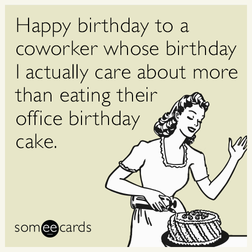 Happy birthday to a coworker whose birthday I actually care about more than eating their office birthday cake.