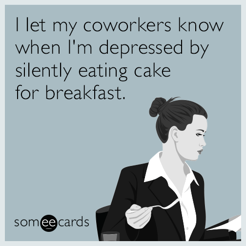 I let my coworkers know when I'm depressed by silently eating cake for breakfast.