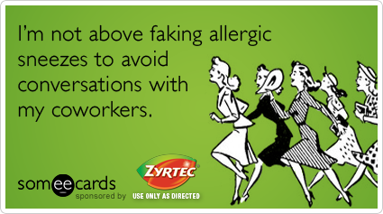 I'm not above faking allergic sneezes to avoid conversations with my coworkers.