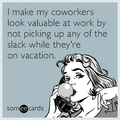 I make my coworkers look valuable at work by not picking up any of the slack while they're on vacation.