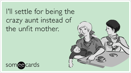 I'll settle for being the crazy aunt instead of the unfit mother.