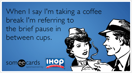 When I say I'm taking a coffee break I'm referring to the brief pause in between cups.