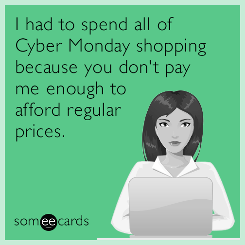 I had to spend all of Cyber Monday shopping because you don't pay me enough to afford regular prices.