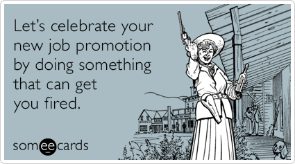 Let's celebrate your new job promotion by doing something that can get you fired.