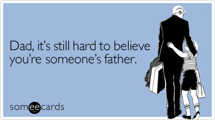 Dad, it's still hard to believe you're someone's father