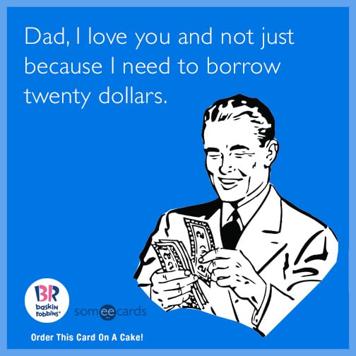 Dad, I love you and not just because I need to borrow twenty dollars.