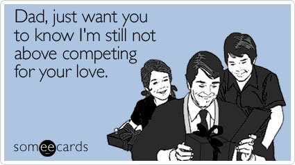 Dad, just want you to know I'm still not above competing for your love