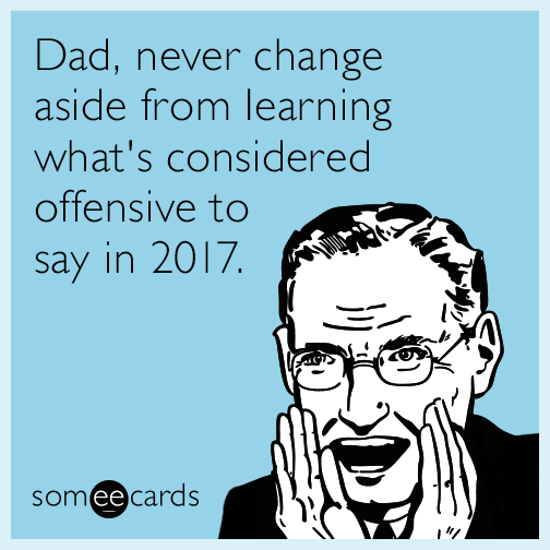 Dad, never change aside from learning what's considered offensive to say in 2017.