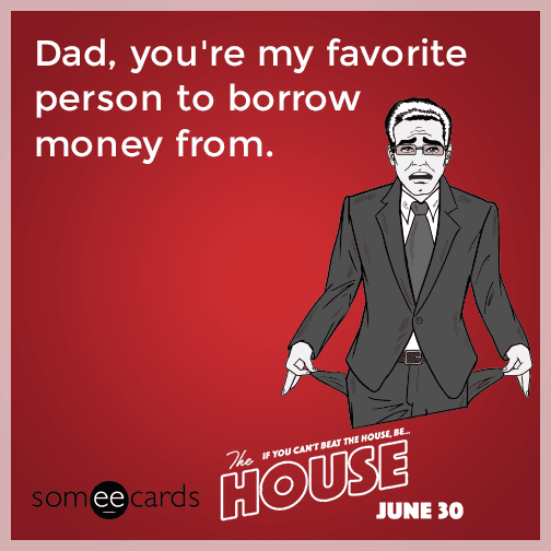 Dad, you're my favorite person to borrow money from.