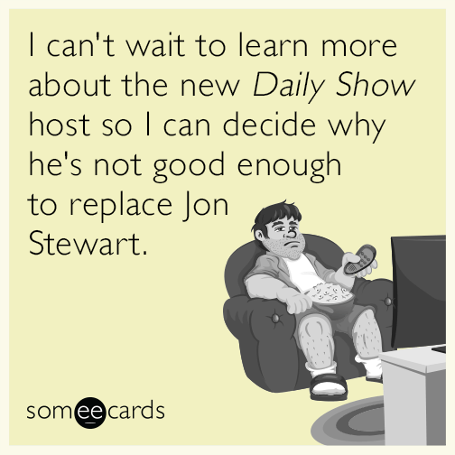 I can't wait to learn more about the new Daily Show host so I can decide why he's not good enough to replace Jon Stewart.