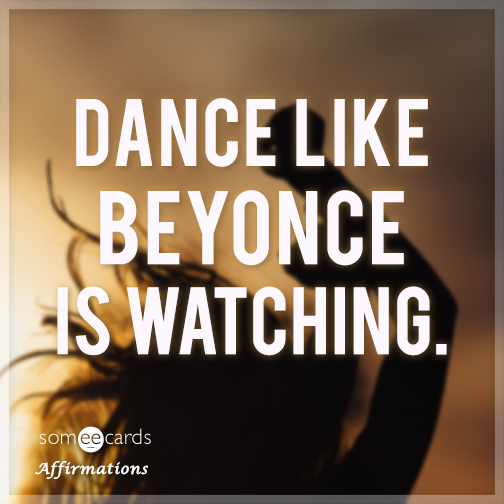 Dance like Beyonce is watching.