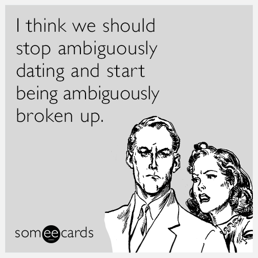 I think we should stop ambiguously dating and start being ambiguously broken up.