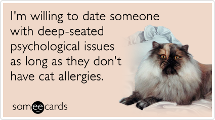 I'm willing to date someone with deep-seated psychological issues as long as they don't have cat allergies.