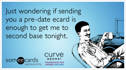 Just wondering if sending you a pre-date ecard will get me to second base tonight.