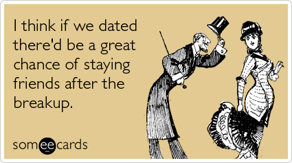 I think if we dated there'd be a great chance of staying friends after the breakup