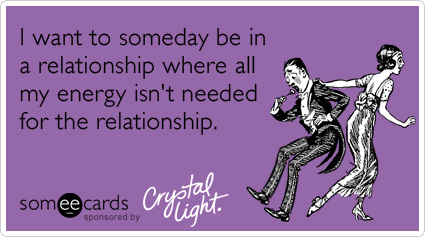I want to someday be in a relationship where all my energy isn't needed for the relationship