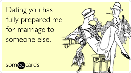 Dating you has fully prepared me for marriage to someone else