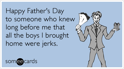 Happy Father's Day to someone who knew long before me that all the boys I brought home were jerks.