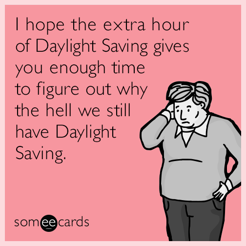 I hope the extra hour of Daylight Saving gives you enough time to figure out why the hell we still have Daylight Saving.