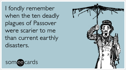 I fondly remember when the ten deadly plagues of Passover were scarier to me than current earthly disasters