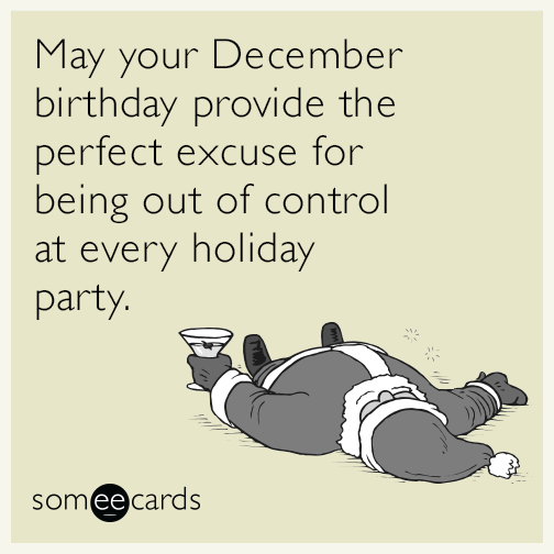 May your December birthday provide the perfect excuse for being out of control at every holiday party.