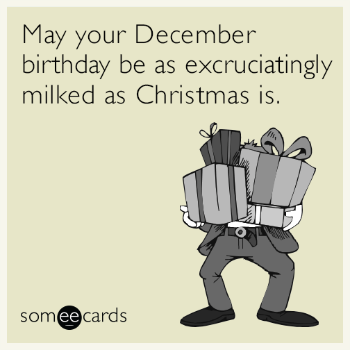 May your December birthday be as excruciatingly milked as Christmas is.