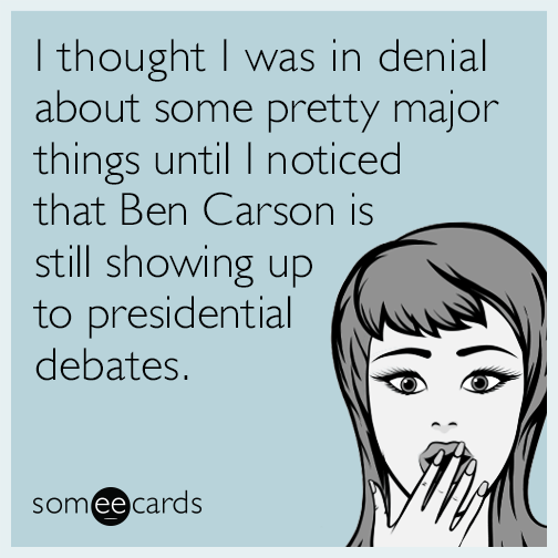 I thought I was in denial about some pretty major things until I noticed that Ben Carson is still showing up to presidential debates.