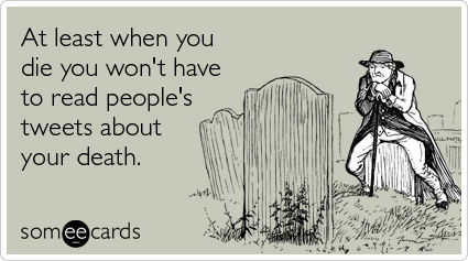 At least when you die you won't have to read people's tweets about your death