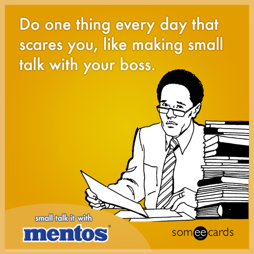 Do one thing every day that scares you, like making small talk with your boss.