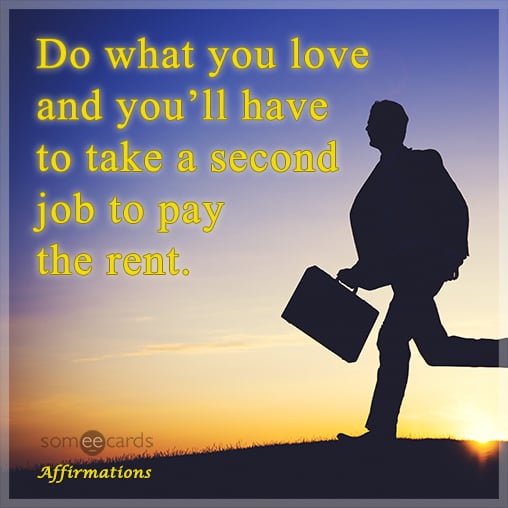 Do what you love and you’ll have to take a second job to pay the rent.