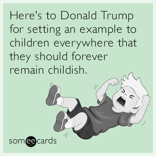 Here's to Donald Trump for setting an example to children everywhere that they should forever remain childish.