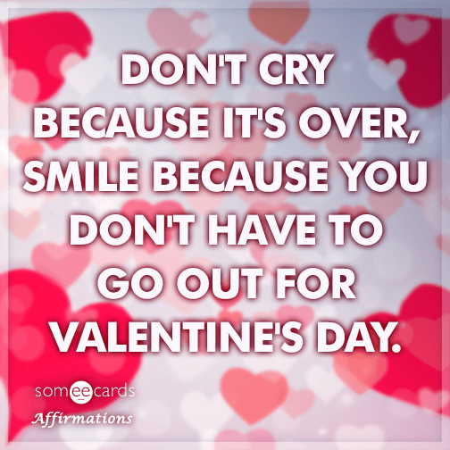 Don't cry because it's over, smile because you don't have to go out for Valentine's Day.