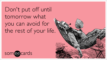 Don't put off until tomorrow what you can avoid for the rest of your life.