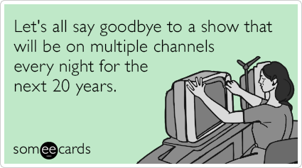 Let's all say goodbye to a show that will be on multiple channels every night for the next 20 years.