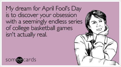 My dream for April Fool's Day is to discover your obsession with a seemingly endless series of college basketball games isn't actually real