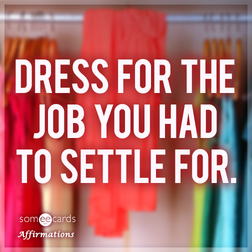 Dress for the job you had to settle for.