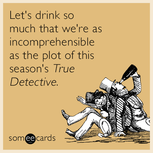 Let's drink so much that we're as incomprehensible as the plot of this season's True Detective.