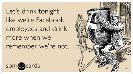 Let's drink tonight like we're Facebook employees and drink more when we remember we're not.