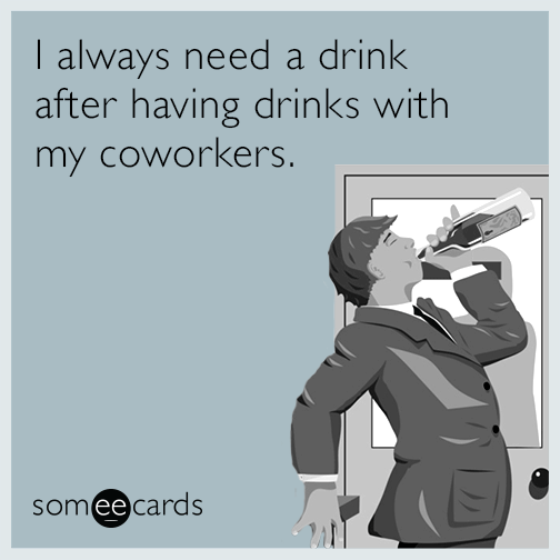 I always need a drink after having drinks with my coworkers.