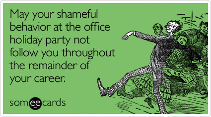 May your shameful behavior at the holiday office party not follow you throughout the remainder of your career