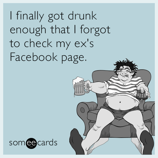 I finally got drunk enough that I forgot to check my ex's Facebook page.