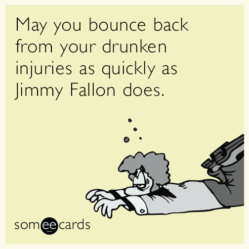 May you bounce back from your drunken injuries as quickly as Jimmy Fallon does.